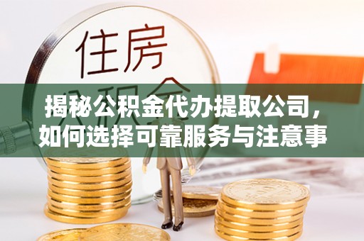 克山揭秘公积金代办提取公司，如何选择可靠服务与注意事项
