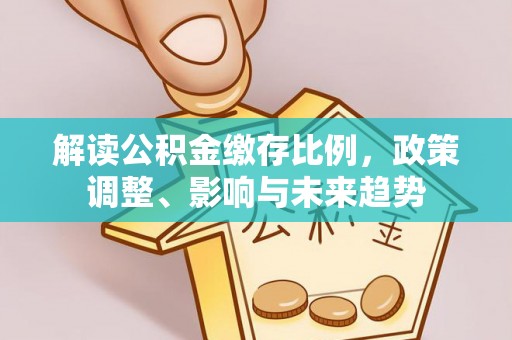 克山解读公积金缴存比例，政策调整、影响与未来趋势