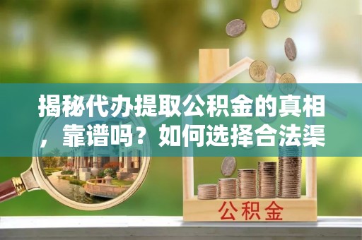克山揭秘代办提取公积金的真相，靠谱吗？如何选择合法渠道