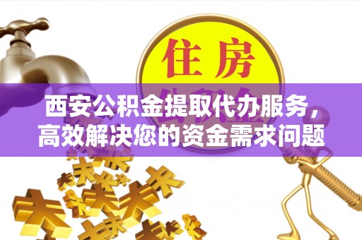 克山西安公积金提取代办服务，高效解决您的资金需求问题