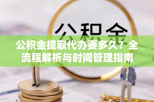 克山公积金提取代办要多久？全流程解析与时间管理指南