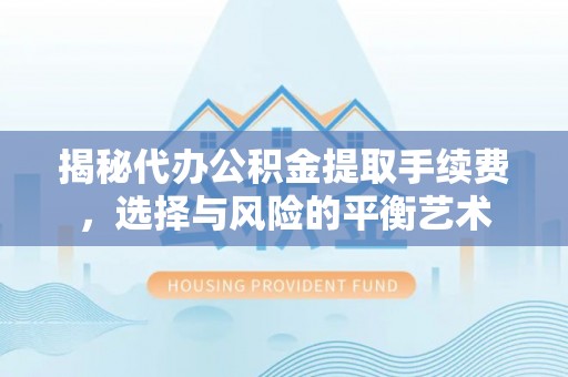 克山揭秘代办公积金提取手续费，选择与风险的平衡艺术