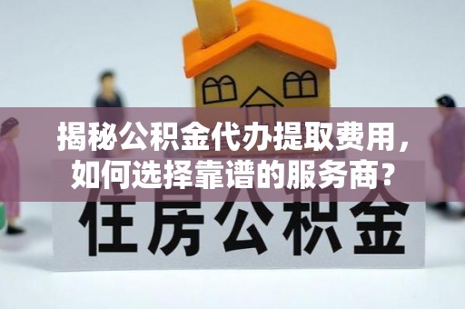 克山揭秘公积金代办提取费用，如何选择靠谱的服务商？
