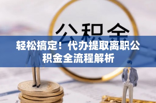 克山轻松搞定！代办提取离职公积金全流程解析