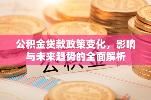 克山公积金贷款政策变化，影响与未来趋势的全面解析