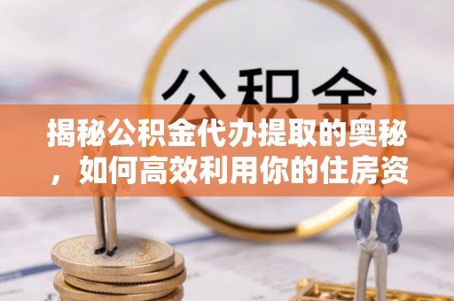 克山揭秘公积金代办提取的奥秘，如何高效利用你的住房资金