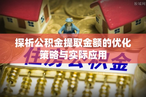 克山探析公积金提取金额的优化策略与实际应用