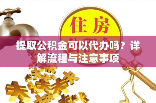 克山提取公积金可以代办吗？详解流程与注意事项