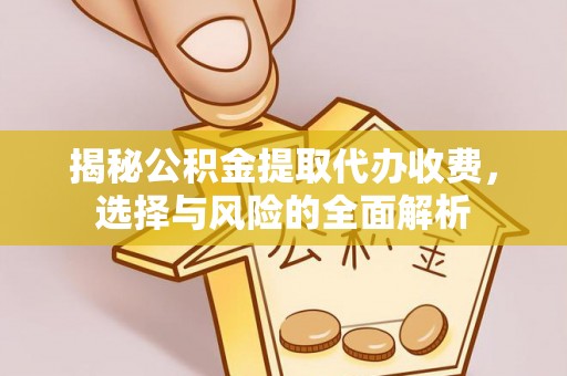克山揭秘公积金提取代办收费，选择与风险的全面解析