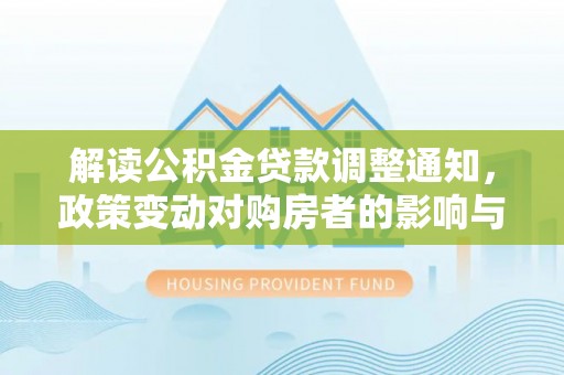 克山解读公积金贷款调整通知，政策变动对购房者的影响与应对策略