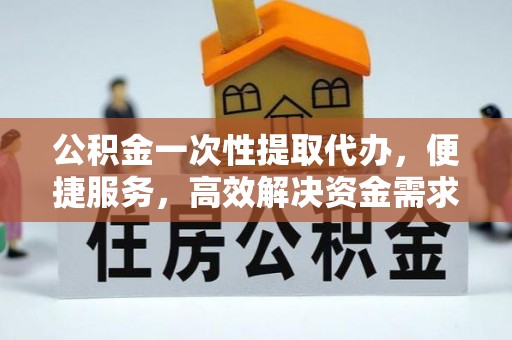 克山公积金一次性提取代办，便捷服务，高效解决资金需求