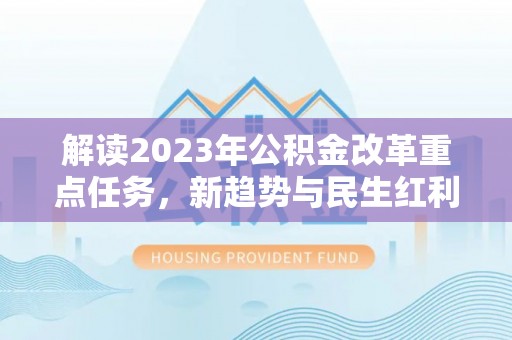 克山解读2023年公积金改革重点任务，新趋势与民生红利