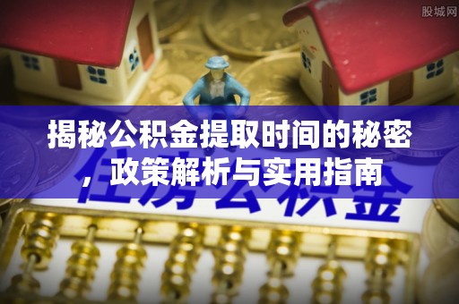 克山揭秘公积金提取时间的秘密，政策解析与实用指南