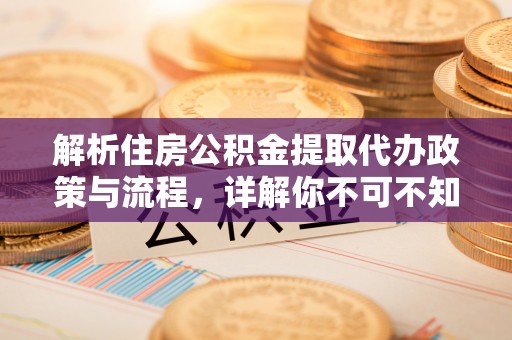 克山解析住房公积金提取代办政策与流程，详解你不可不知的关键点
