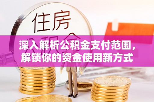 克山深入解析公积金支付范围，解锁你的资金使用新方式