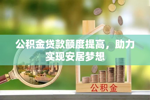克山公积金贷款额度提高，助力实现安居梦想