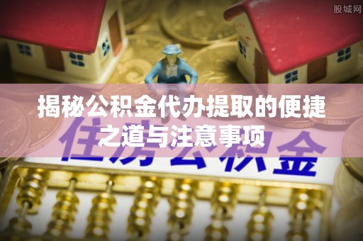 克山揭秘公积金代办提取的便捷之道与注意事项