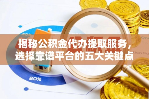 克山揭秘公积金代办提取服务，选择靠谱平台的五大关键点