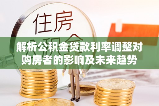 克山解析公积金贷款利率调整对购房者的影响及未来趋势