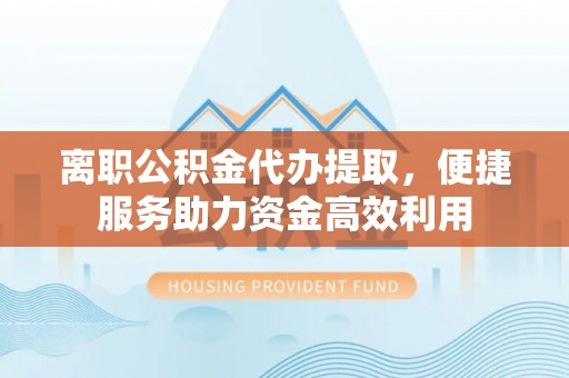 克山离职公积金代办提取，便捷服务助力资金高效利用