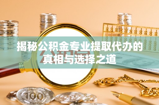 克山揭秘公积金专业提取代办的真相与选择之道