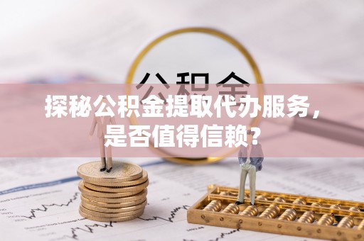 克山探秘公积金提取代办服务，是否值得信赖？