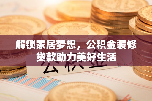 克山解锁家居梦想，公积金装修贷款助力美好生活