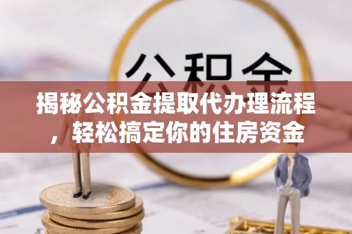 克山揭秘公积金提取代办理流程，轻松搞定你的住房资金