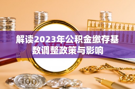 克山解读2023年公积金缴存基数调整政策与影响