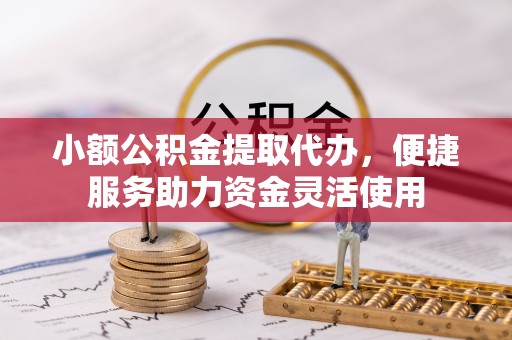 克山小额公积金提取代办，便捷服务助力资金灵活使用