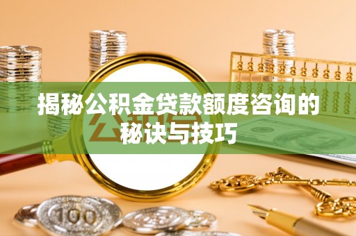 克山揭秘公积金贷款额度咨询的秘诀与技巧