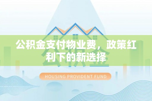 克山公积金支付物业费，政策红利下的新选择