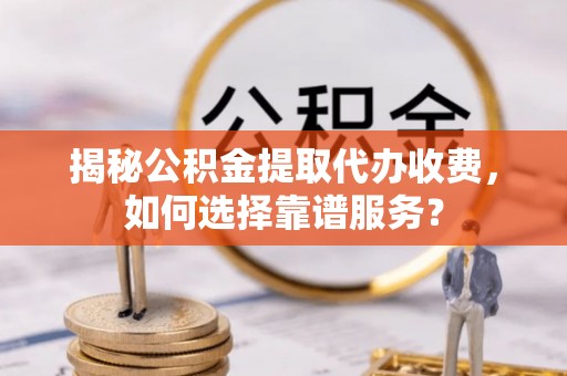 克山揭秘公积金提取代办收费，如何选择靠谱服务？