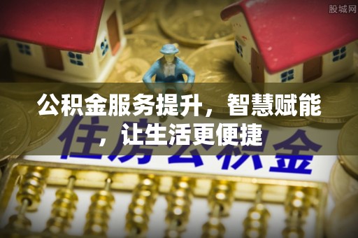 克山公积金服务提升，智慧赋能，让生活更便捷