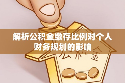 克山解析公积金缴存比例对个人财务规划的影响
