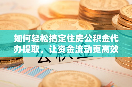 克山如何轻松搞定住房公积金代办提取，让资金流动更高效