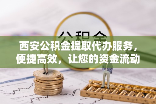 克山西安公积金提取代办服务，便捷高效，让您的资金流动无忧