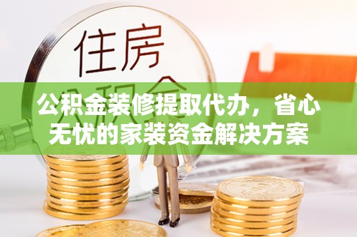 克山公积金装修提取代办，省心无忧的家装资金解决方案