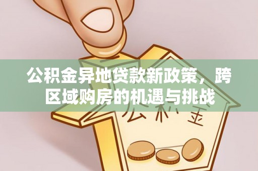 克山公积金异地贷款新政策，跨区域购房的机遇与挑战