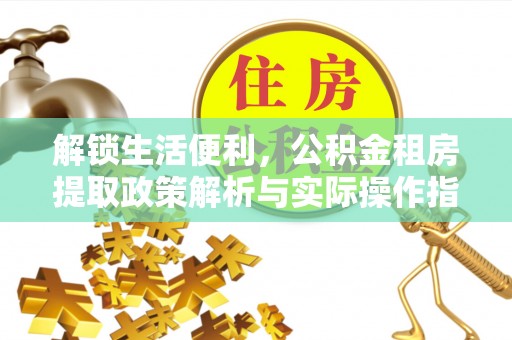 克山解锁生活便利，公积金租房提取政策解析与实际操作指南