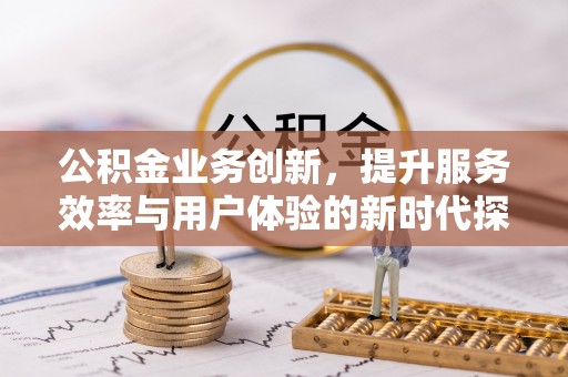 克山公积金业务创新，提升服务效率与用户体验的新时代探索