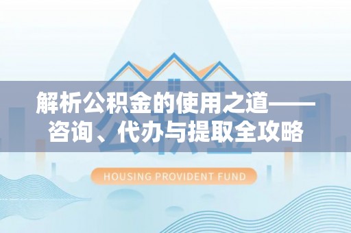 克山解析公积金的使用之道——咨询、代办与提取全攻略