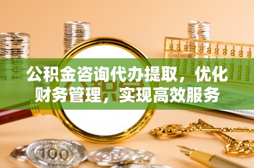 克山公积金咨询代办提取，优化财务管理，实现高效服务