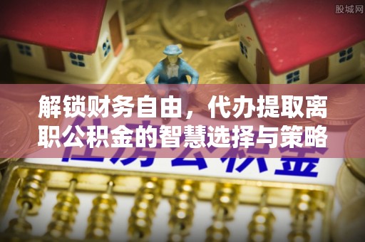 克山解锁财务自由，代办提取离职公积金的智慧选择与策略