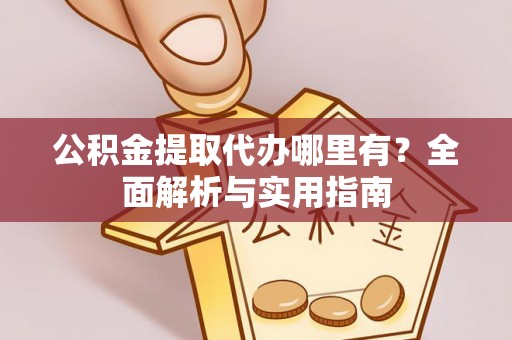 克山公积金提取代办哪里有？全面解析与实用指南