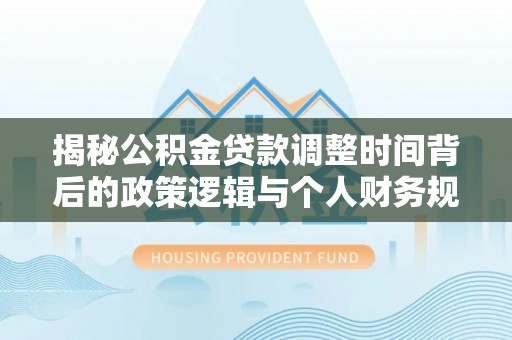 克山揭秘公积金贷款调整时间背后的政策逻辑与个人财务规划
