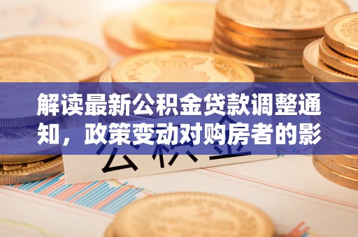 克山解读最新公积金贷款调整通知，政策变动对购房者的影响