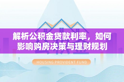 克山解析公积金贷款利率，如何影响购房决策与理财规划