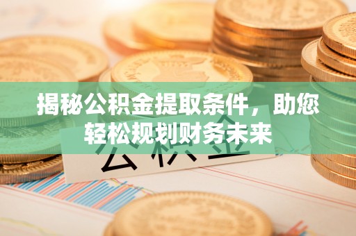 克山揭秘公积金提取条件，助您轻松规划财务未来