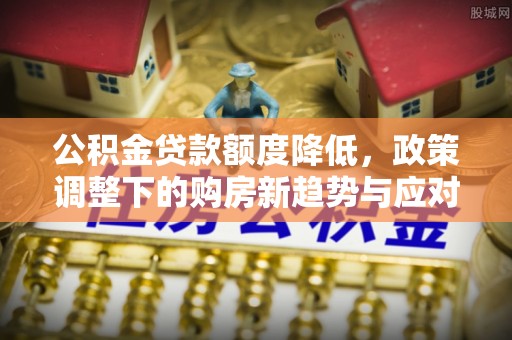 克山公积金贷款额度降低，政策调整下的购房新趋势与应对策略